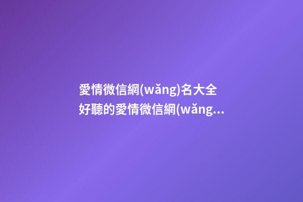 愛情微信網(wǎng)名大全 好聽的愛情微信網(wǎng)名